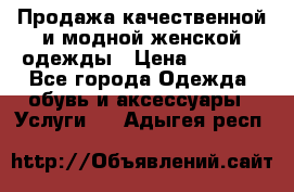 Продажа качественной и модной женской одежды › Цена ­ 2 500 - Все города Одежда, обувь и аксессуары » Услуги   . Адыгея респ.